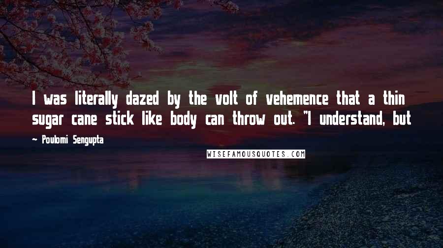 Poulomi Sengupta quotes: I was literally dazed by the volt of vehemence that a thin sugar cane stick like body can throw out. "I understand, but