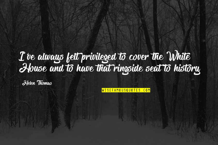 Poupoune Quotes By Helen Thomas: I've always felt privileged to cover the White Poupoune Quotes By Helen Thomas: I've always felt privileged to cover the White