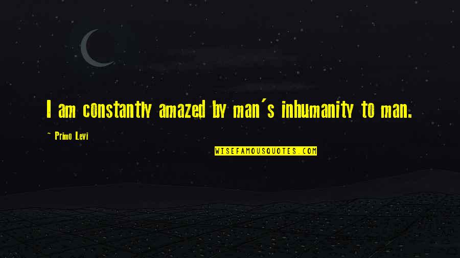 Pour Your Heart Into It Quotes By Primo Levi: I am constantly amazed by man's inhumanity to