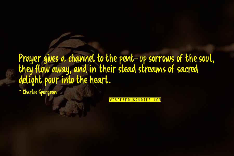 Pour Your Heart Out Quotes By Charles Spurgeon: Prayer gives a channel to the pent-up sorrows Pour Your Heart Out Quotes By Charles Spurgeon: Prayer gives a channel to the pent-up sorrows