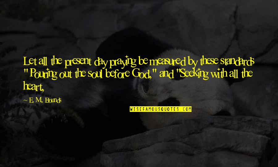 Pouring Your Heart Out Quotes By E. M. Bounds: Let all the present day praying be measured Pouring Your Heart Out Quotes By E. M. Bounds: Let all the present day praying be measured