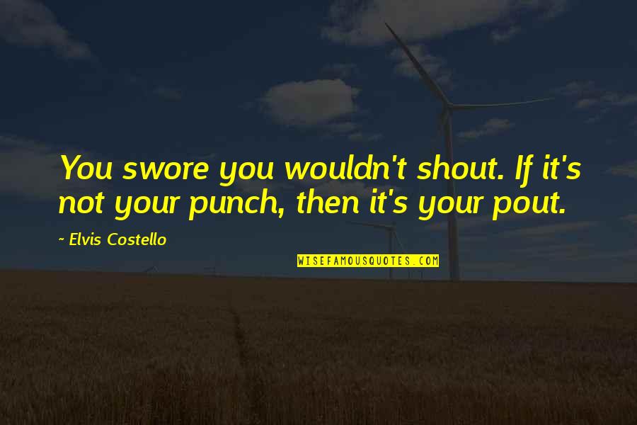 Pout Quotes By Elvis Costello: You swore you wouldn't shout. If it's not