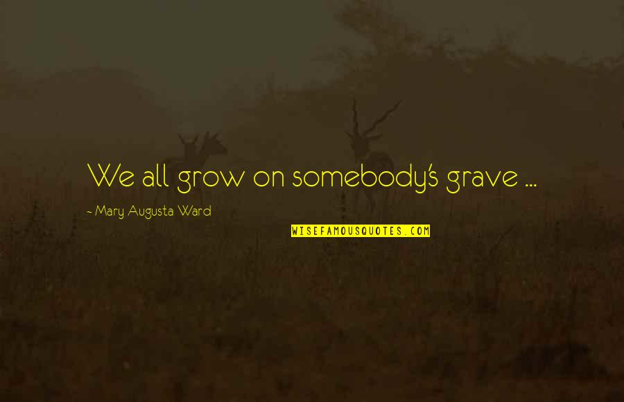 Pouted Magazine Quotes By Mary Augusta Ward: We all grow on somebody's grave ...