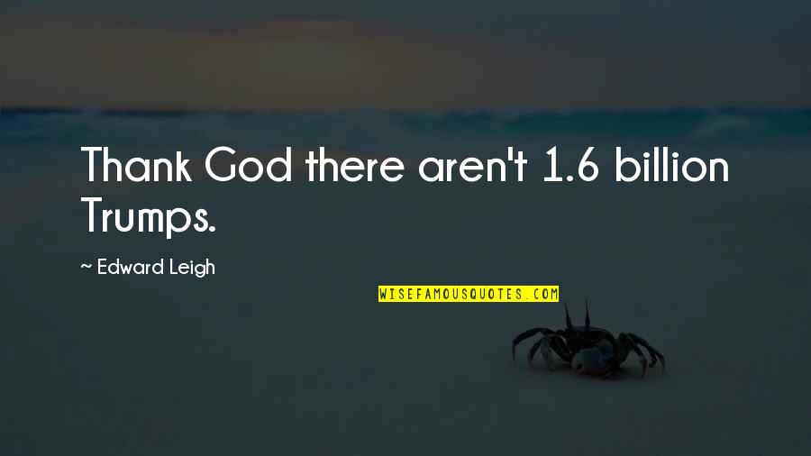 Povall Worthington Quotes By Edward Leigh: Thank God there aren't 1.6 billion Trumps. Povall Worthington Quotes By Edward Leigh: Thank God there aren't 1.6 billion Trumps.