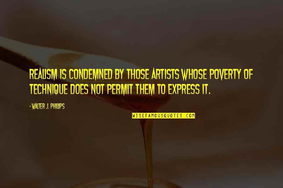 Poverty Is Not Quotes By Walter J. Phillips: Realism is condemned by those artists whose poverty