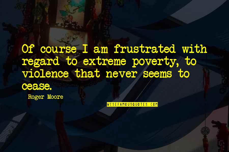 Poverty Is Violence Quotes By Roger Moore: Of course I am frustrated with regard to