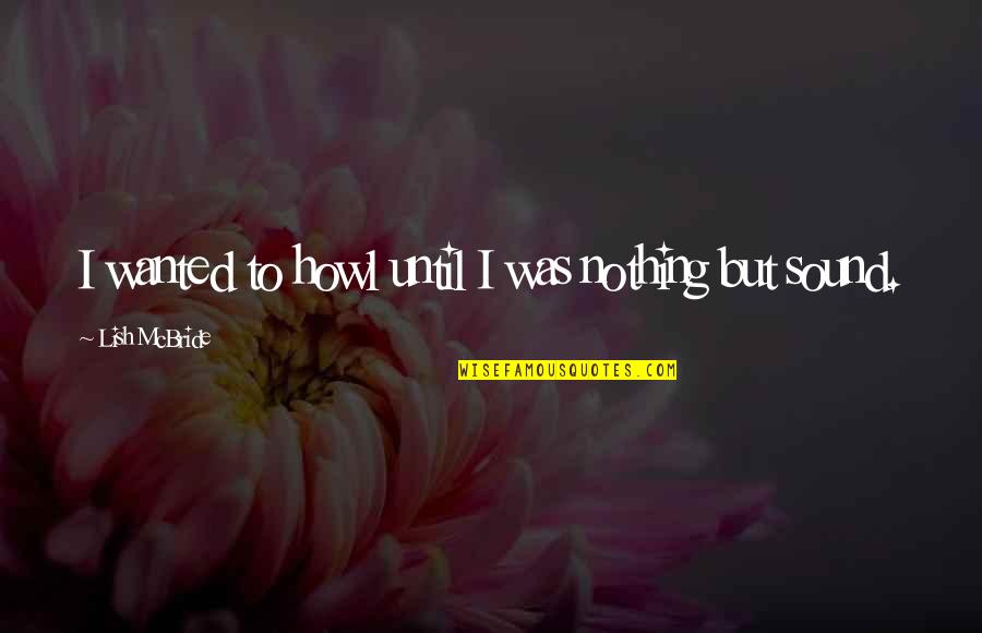Povestiri Istorice Quotes By Lish McBride: I wanted to howl until I was nothing Povestiri Istorice Quotes By Lish McBride: I wanted to howl until I was nothing