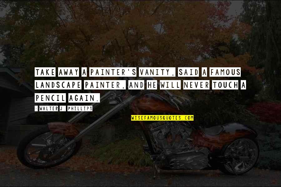 Poveys Quotes By Walter J. Phillips: Take away a painter's vanity, said a famous Poveys Quotes By Walter J. Phillips: Take away a painter's vanity, said a famous