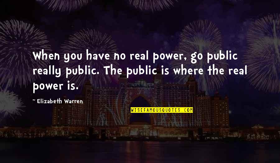 Power And Powerlessness Quotes By Elizabeth Warren: When you have no real power, go public