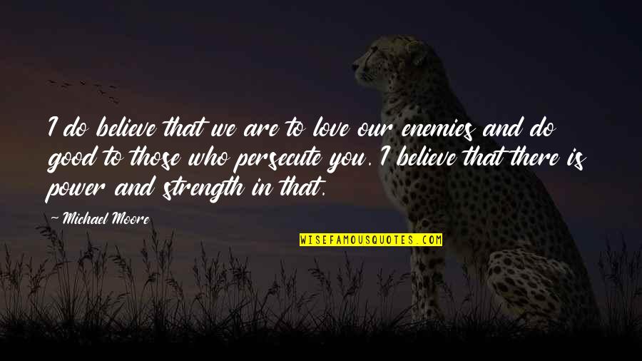 Power And Strength Quotes By Michael Moore: I do believe that we are to love