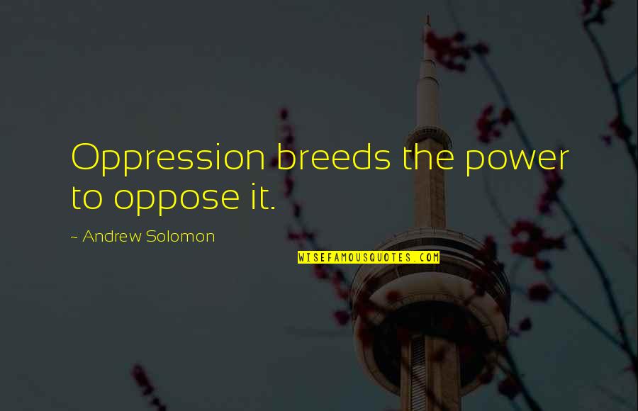 Power Breeds Quotes By Andrew Solomon: Oppression breeds the power to oppose it. Power Breeds Quotes By Andrew Solomon: Oppression breeds the power to oppose it.
