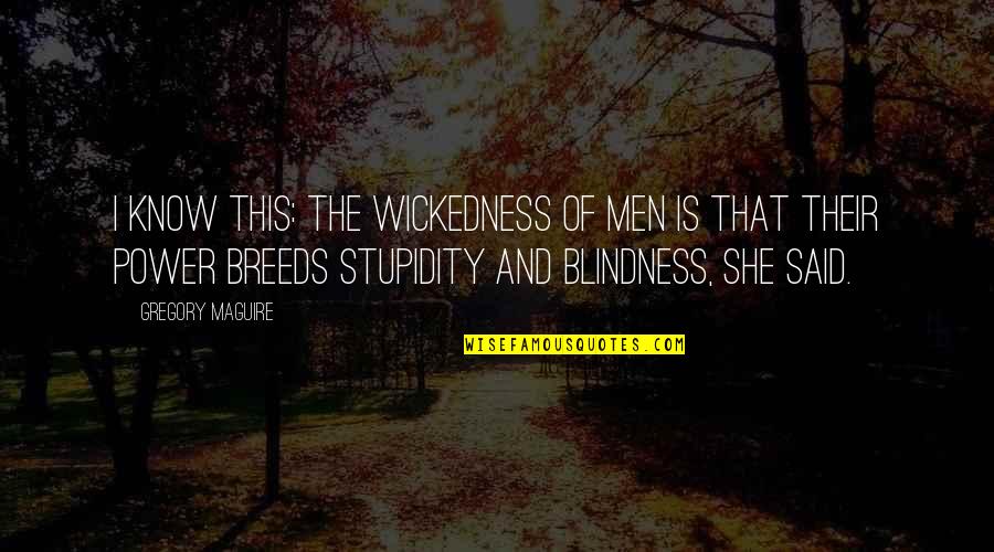 Power Breeds Quotes By Gregory Maguire: I know this: The wickedness of men is Power Breeds Quotes By Gregory Maguire: I know this: The wickedness of men is