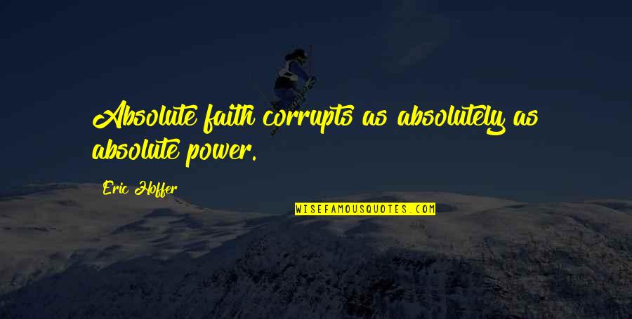 Power Corrupts And Absolute Power Quotes By Eric Hoffer: Absolute faith corrupts as absolutely as absolute power. Power Corrupts And Absolute Power Quotes By Eric Hoffer: Absolute faith corrupts as absolutely as absolute power.