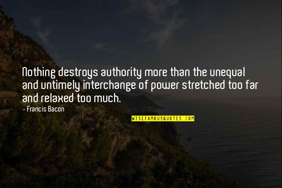 Power Destroys Quotes By Francis Bacon: Nothing destroys authority more than the unequal and