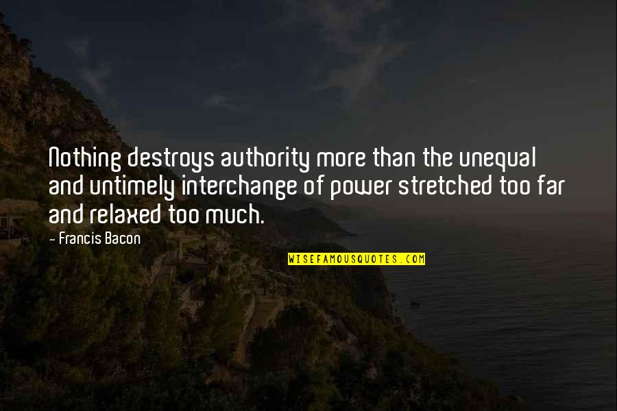 Power Destroys Quotes By Francis Bacon: Nothing destroys authority more than the unequal and Power Destroys Quotes By Francis Bacon: Nothing destroys authority more than the unequal and