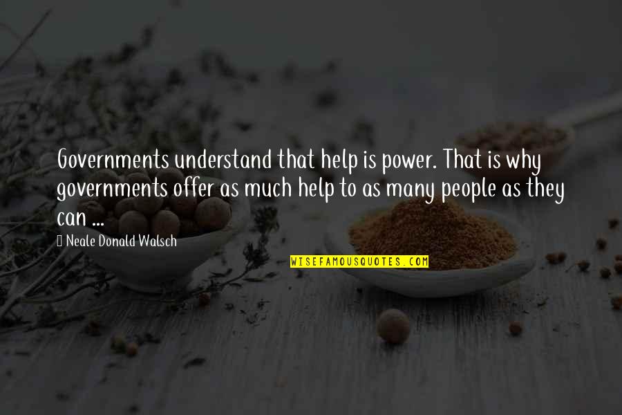 Power Government Quotes By Neale Donald Walsch: Governments understand that help is power. That is