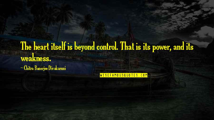 Power Its Quotes By Chitra Banerjee Divakaruni: The heart itself is beyond control. That is