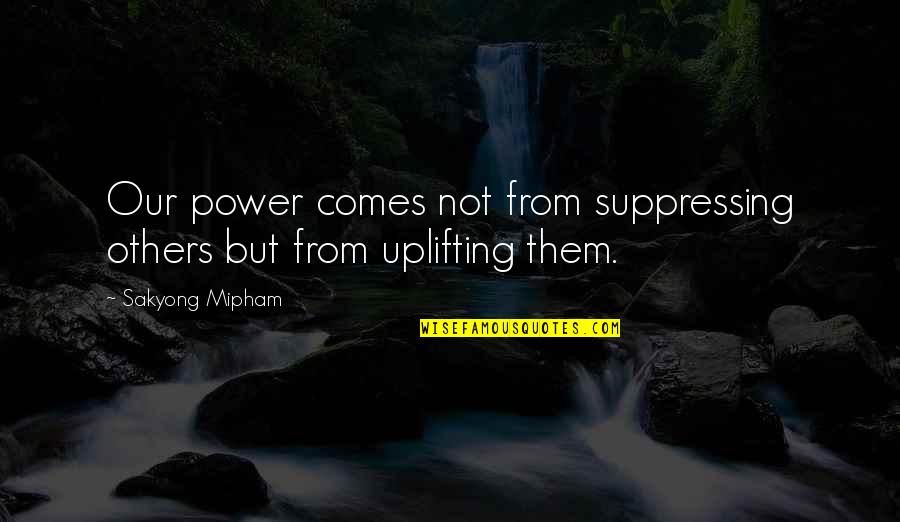 Power Not Quotes By Sakyong Mipham: Our power comes not from suppressing others but