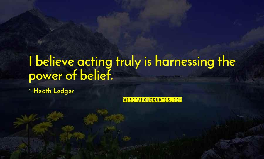 Power Of Belief Quotes By Heath Ledger: I believe acting truly is harnessing the power