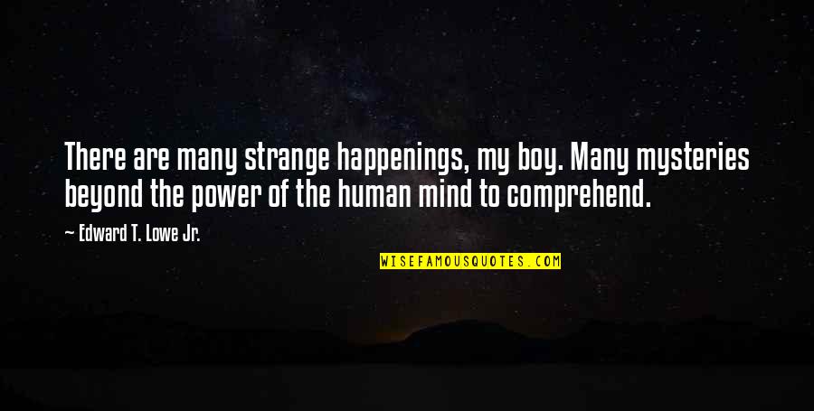 Power Of Human Quotes By Edward T. Lowe Jr.: There are many strange happenings, my boy. Many