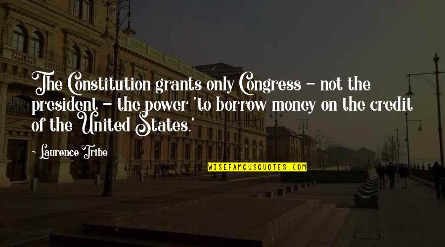 Power Of Money Quotes By Laurence Tribe: The Constitution grants only Congress - not the Power Of Money Quotes By Laurence Tribe: The Constitution grants only Congress - not the