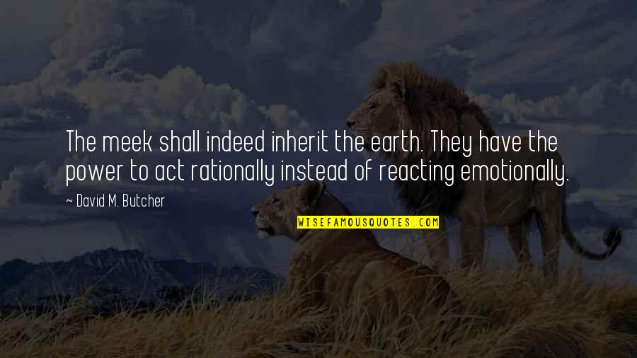Power Of Not Reacting Quotes By David M. Butcher: The meek shall indeed inherit the earth. They