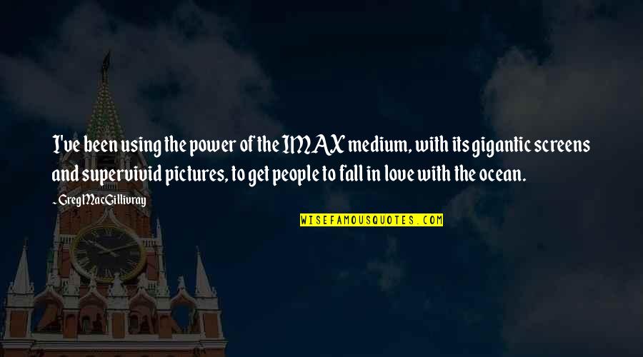 Power Of Ocean Quotes By Greg MacGillivray: I've been using the power of the IMAX Power Of Ocean Quotes By Greg MacGillivray: I've been using the power of the IMAX
