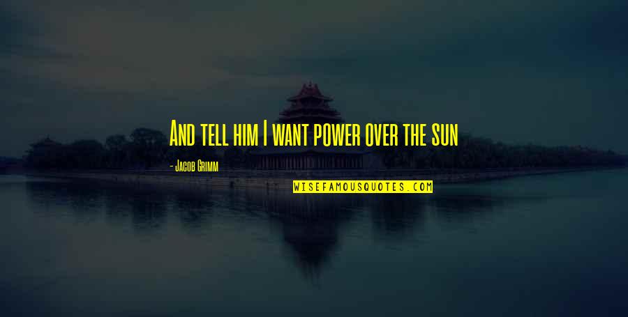 Power Of The Sun Quotes By Jacob Grimm: And tell him I want power over the Power Of The Sun Quotes By Jacob Grimm: And tell him I want power over the
