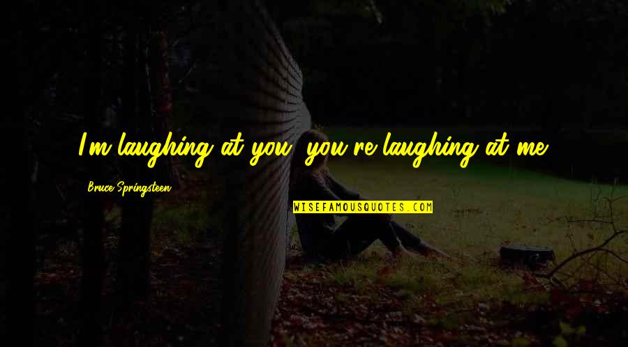 Power Of Theatre Quotes By Bruce Springsteen: I'm laughing at you, you're laughing at me. Power Of Theatre Quotes By Bruce Springsteen: I'm laughing at you, you're laughing at me.