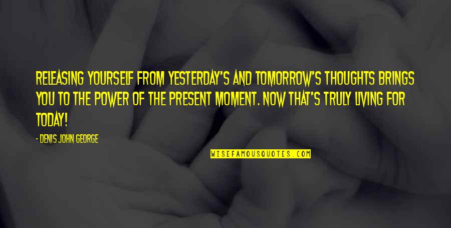 Power Of Today Quotes By Denis John George: Releasing yourself from yesterday's and tomorrow's thoughts brings Power Of Today Quotes By Denis John George: Releasing yourself from yesterday's and tomorrow's thoughts brings