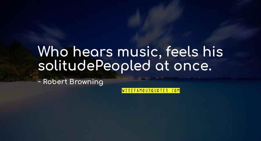 Power Of Who Quotes By Robert Browning: Who hears music, feels his solitudePeopled at once.