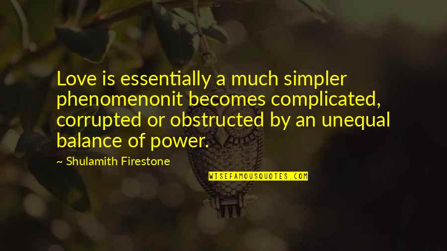 Power Or Love Quotes By Shulamith Firestone: Love is essentially a much simpler phenomenonit becomes