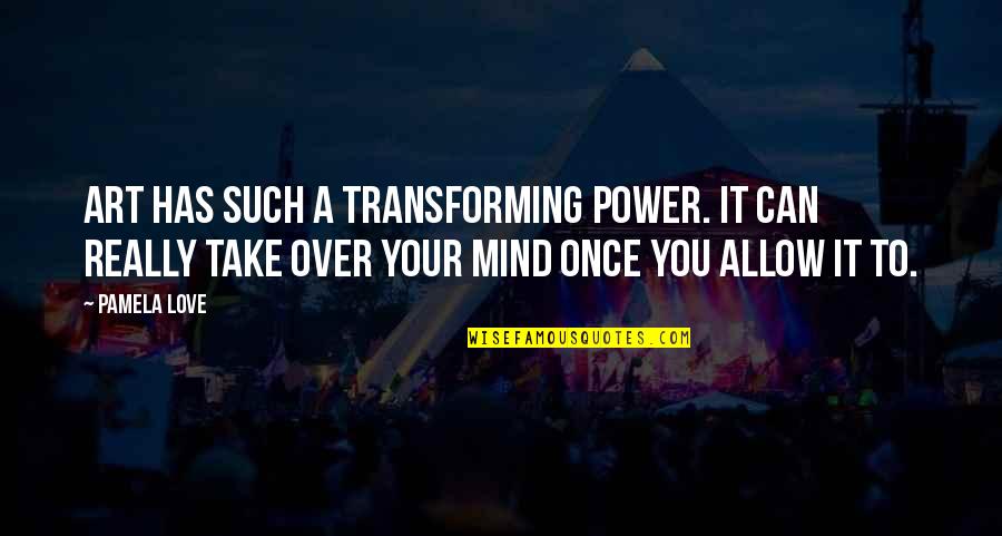 Power Over You Quotes By Pamela Love: Art has such a transforming power. It can Power Over You Quotes By Pamela Love: Art has such a transforming power. It can