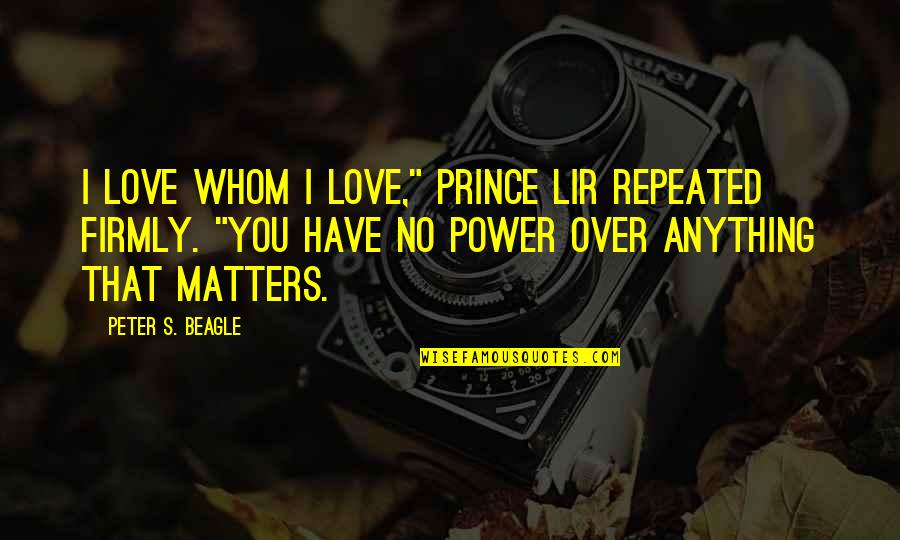 Power Over You Quotes By Peter S. Beagle: I love whom I love," Prince Lir repeated Power Over You Quotes By Peter S. Beagle: I love whom I love," Prince Lir repeated