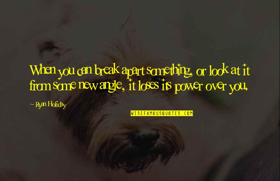 Power Over You Quotes By Ryan Holiday: When you can break apart something, or look Power Over You Quotes By Ryan Holiday: When you can break apart something, or look