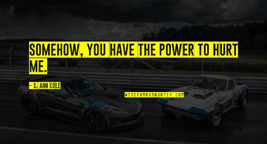 Power To Hurt You Quotes By S. Ann Cole: Somehow, you have the power to hurt me. Power To Hurt You Quotes By S. Ann Cole: Somehow, you have the power to hurt me.