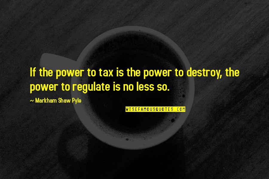 Power To Tax Is Power To Destroy Quotes By Markham Shaw Pyle: If the power to tax is the power