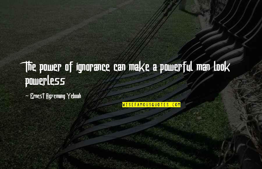 Power Vs Powerless Quotes By Ernest Agyemang Yeboah: The power of ignorance can make a powerful