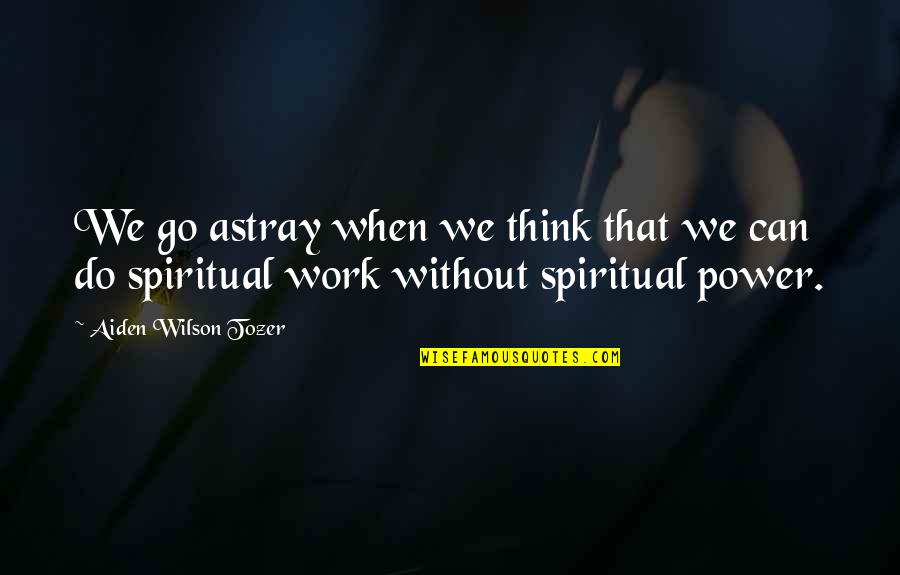 Power Work Quotes By Aiden Wilson Tozer: We go astray when we think that we Power Work Quotes By Aiden Wilson Tozer: We go astray when we think that we