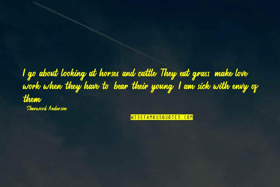 Powerful And Powerless Quotes By Sherwood Anderson: I go about looking at horses and cattle.