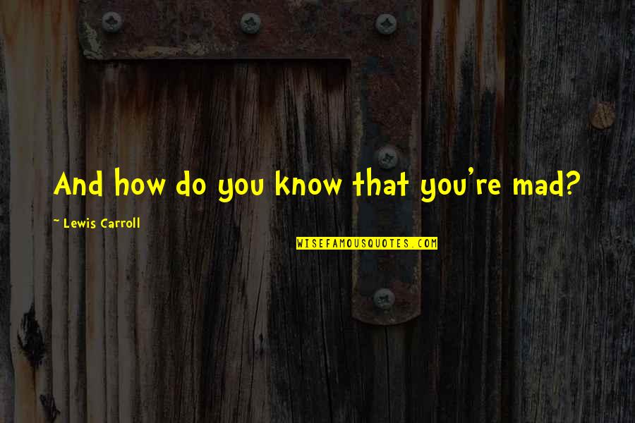 Powerful Dark Quotes By Lewis Carroll: And how do you know that you're mad? Powerful Dark Quotes By Lewis Carroll: And how do you know that you're mad?