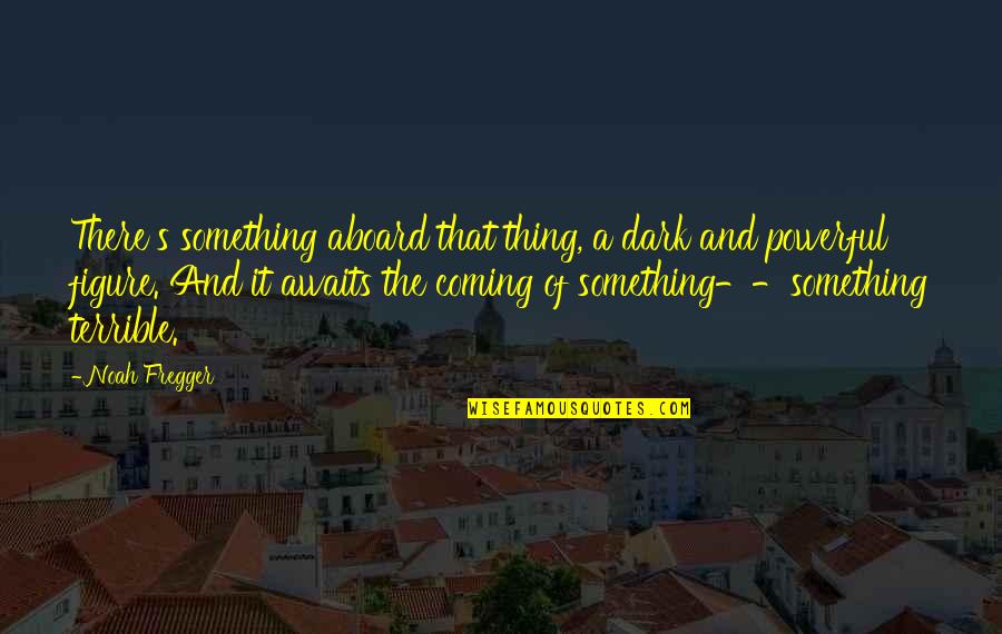 Powerful Dark Quotes By Noah Fregger: There's something aboard that thing, a dark and Powerful Dark Quotes By Noah Fregger: There's something aboard that thing, a dark and