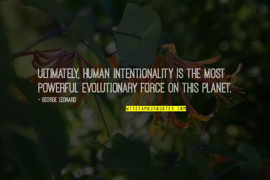 Powerful Humanity Quotes By George Leonard: Ultimately, human intentionality is the most powerful evolutionary Powerful Humanity Quotes By George Leonard: Ultimately, human intentionality is the most powerful evolutionary
