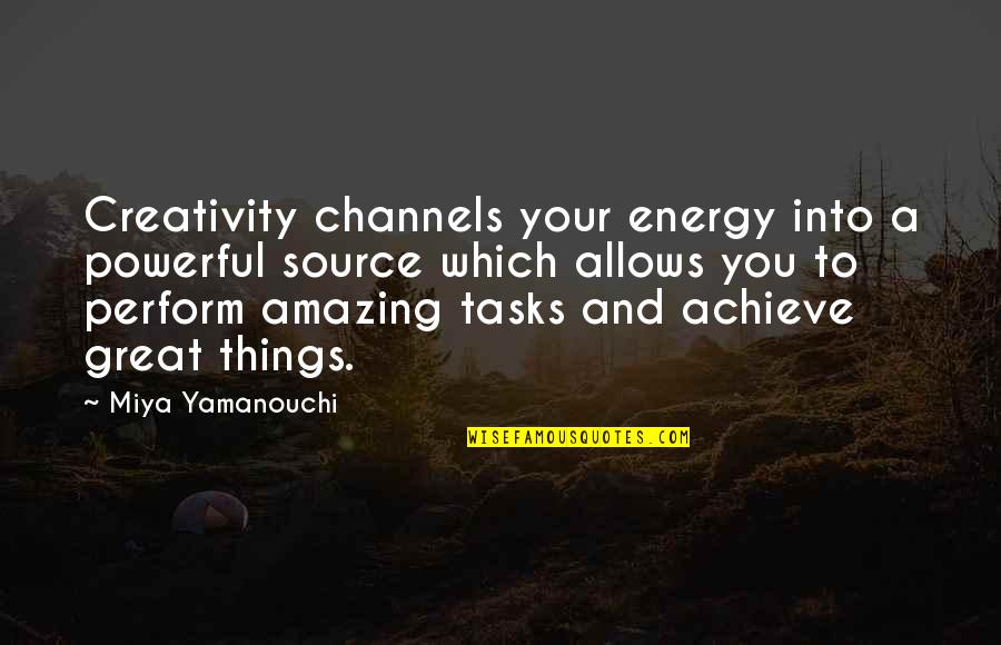 Powerful Inspirational Quotes By Miya Yamanouchi: Creativity channels your energy into a powerful source Powerful Inspirational Quotes By Miya Yamanouchi: Creativity channels your energy into a powerful source