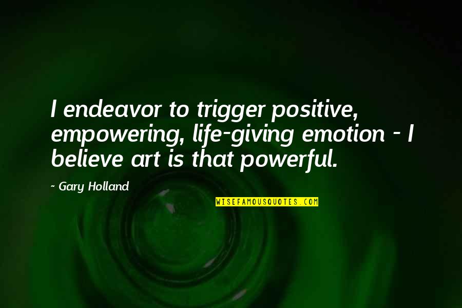 Powerful Not Giving Quotes By Gary Holland: I endeavor to trigger positive, empowering, life-giving emotion