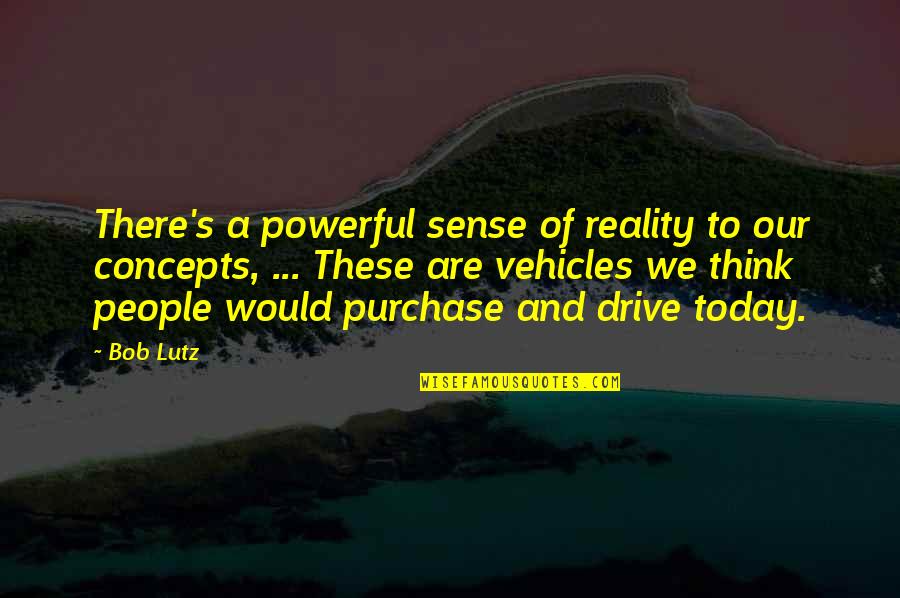 Powerful Sense Quotes By Bob Lutz: There's a powerful sense of reality to our Powerful Sense Quotes By Bob Lutz: There's a powerful sense of reality to our