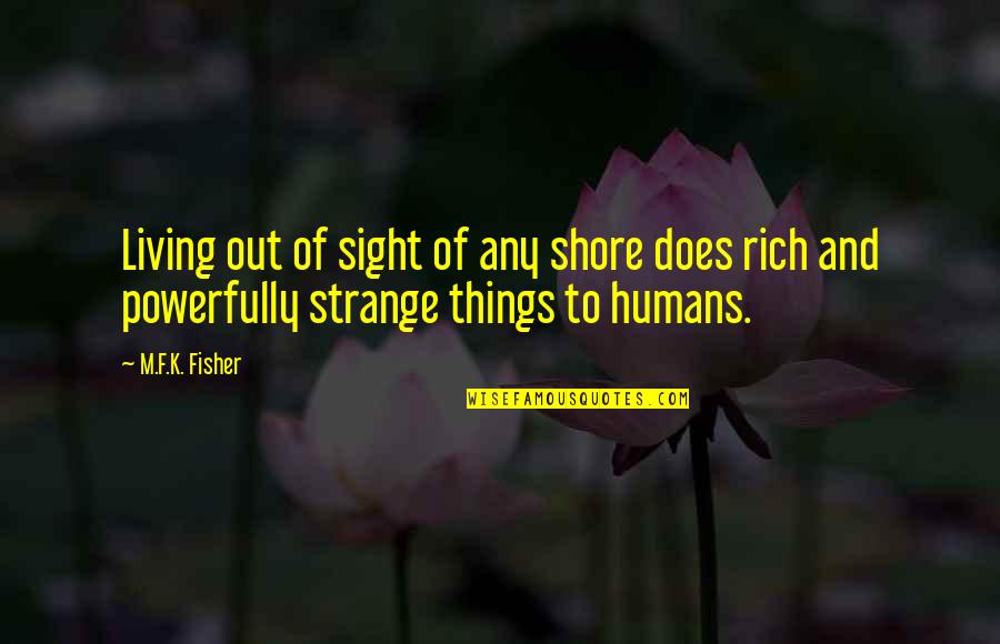 Powerfully Quotes By M.F.K. Fisher: Living out of sight of any shore does