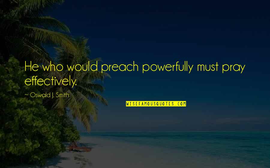 Powerfully Quotes By Oswald J. Smith: He who would preach powerfully must pray effectively.
