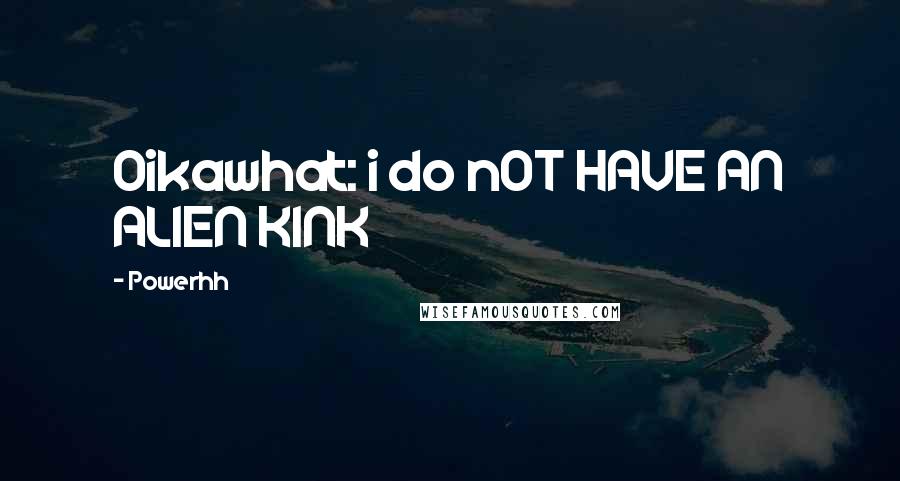 Powerhh quotes: Oikawhat: i do nOT HAVE AN ALIEN KINK