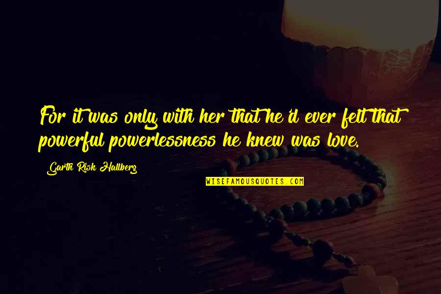 Powerlessness Quotes By Garth Risk Hallberg: For it was only with her that he'd